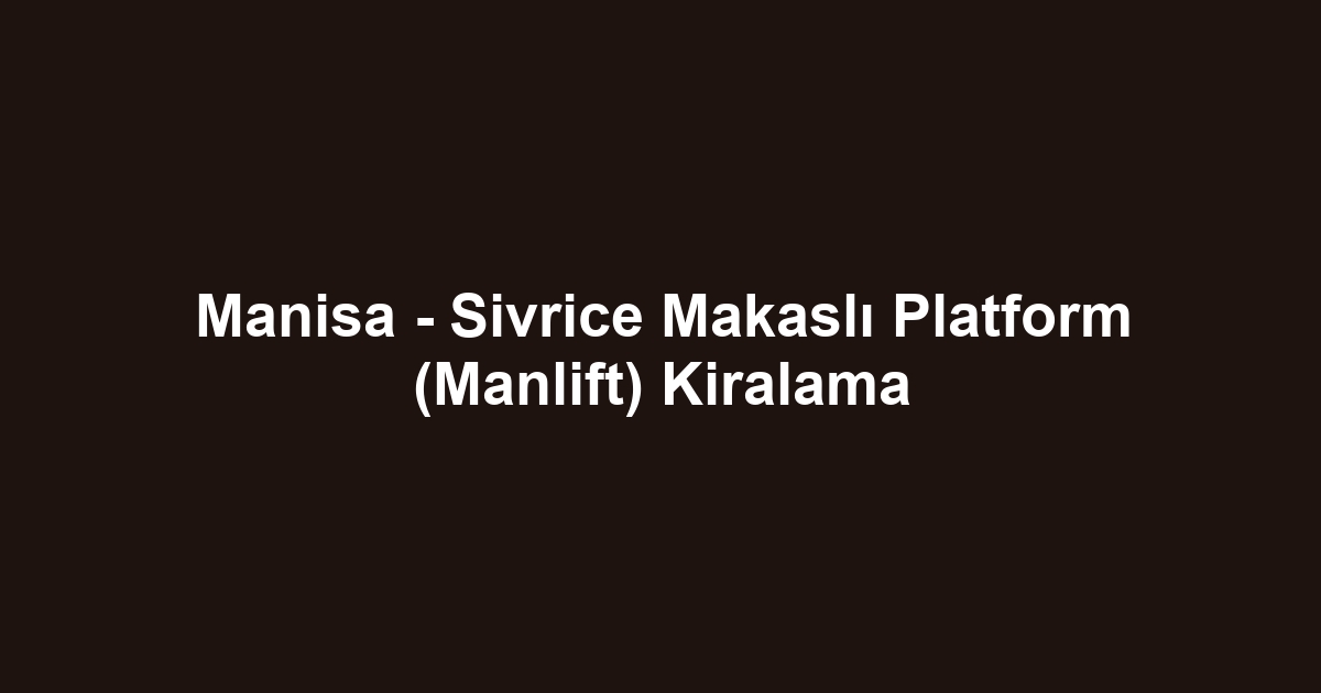 Manisa - Sivrice Makaslı Platform (Manlift) Kiralama