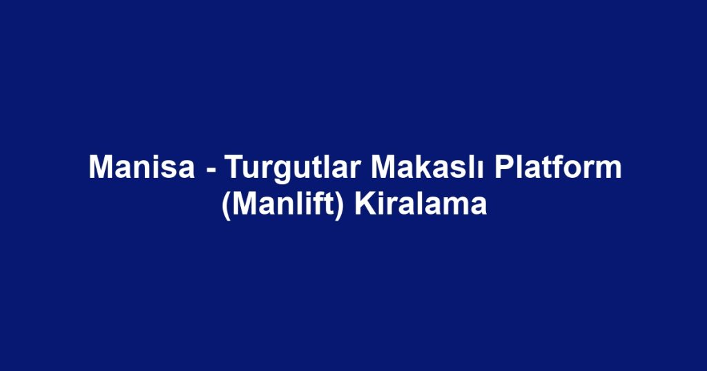 Manisa - Turgutlar Makaslı Platform (Manlift) Kiralama