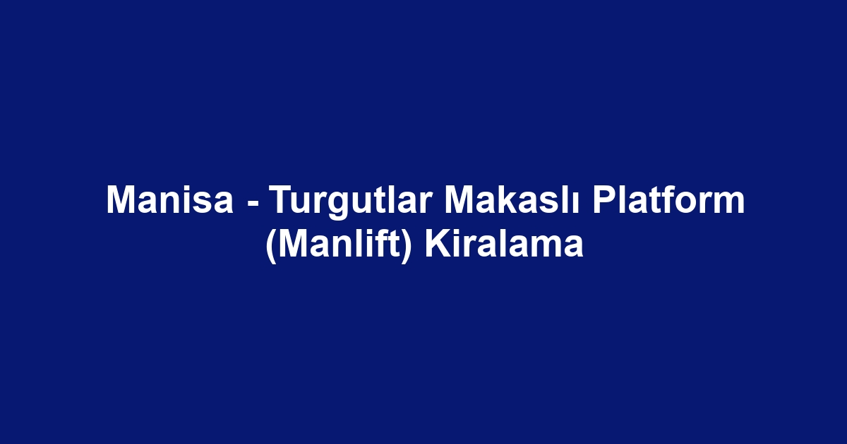 Manisa - Turgutlar Makaslı Platform (Manlift) Kiralama