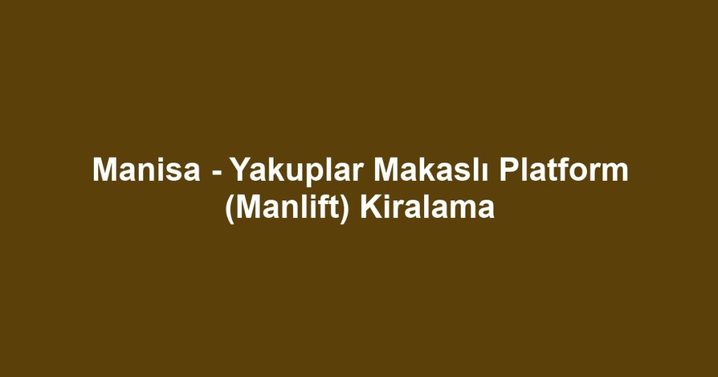 Manisa - Yakuplar Makaslı Platform (Manlift) Kiralama