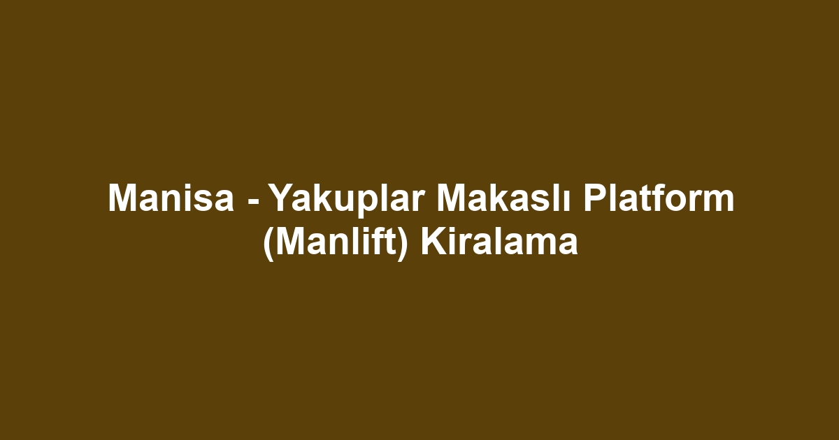 Manisa - Yakuplar Makaslı Platform (Manlift) Kiralama
