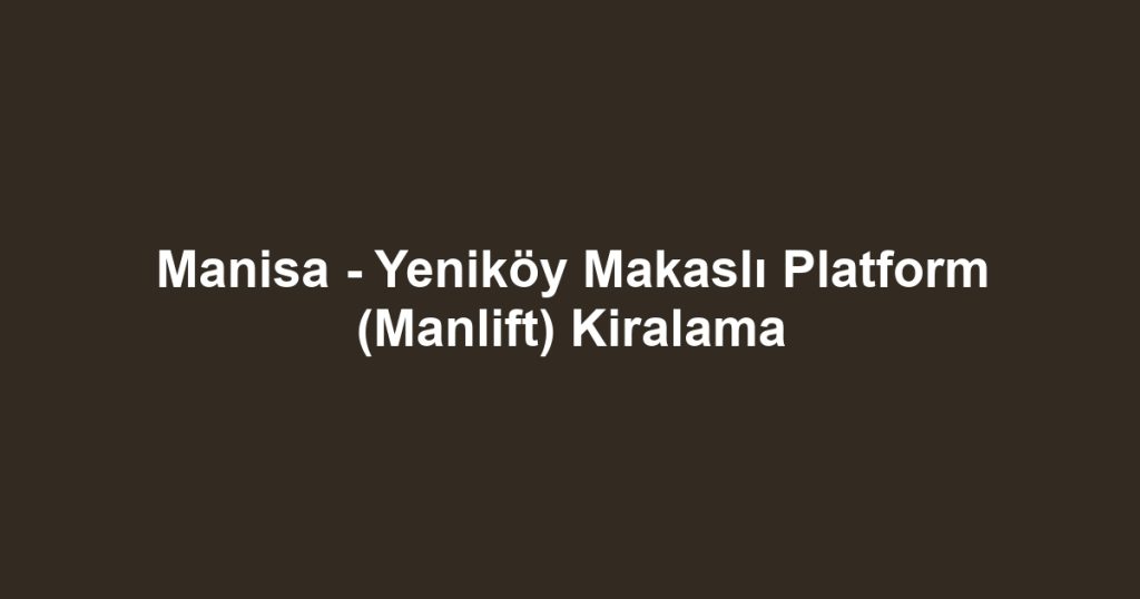 Manisa - Yeniköy Makaslı Platform (Manlift) Kiralama