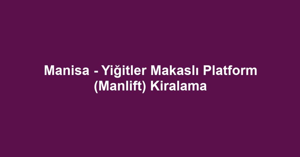 Manisa - Yiğitler Makaslı Platform (Manlift) Kiralama