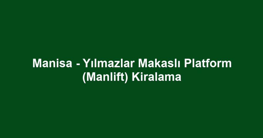 Manisa - Yılmazlar Makaslı Platform (Manlift) Kiralama