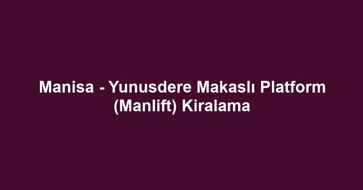 Manisa - Yunusdere Makaslı Platform (Manlift) Kiralama