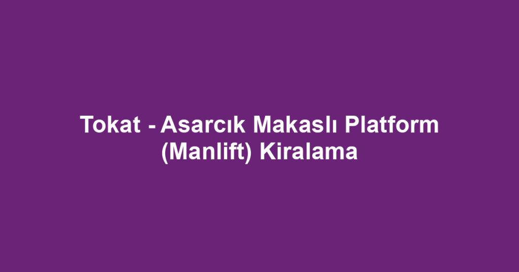 Tokat - Asarcık Makaslı Platform (Manlift) Kiralama
