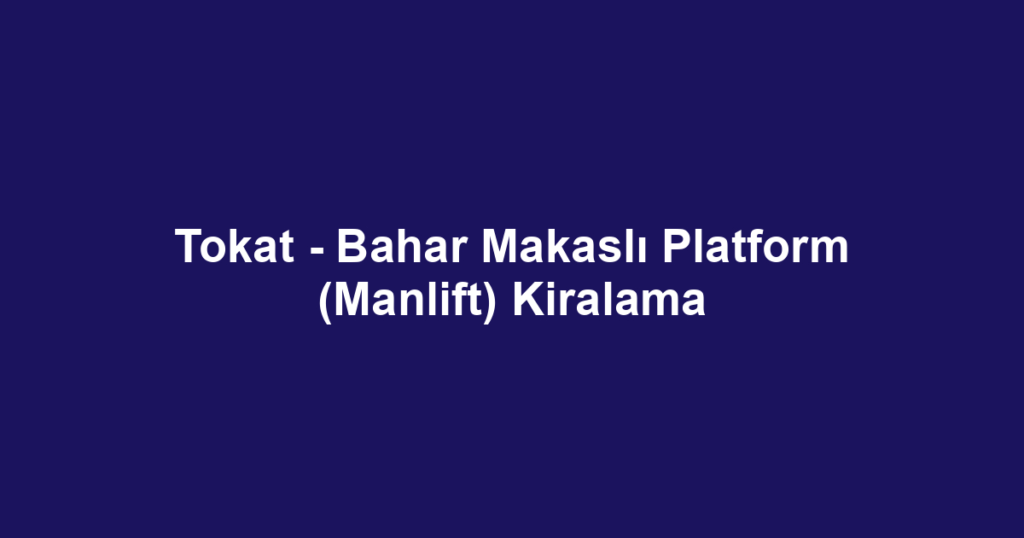Tokat - Bahar Makaslı Platform (Manlift) Kiralama
