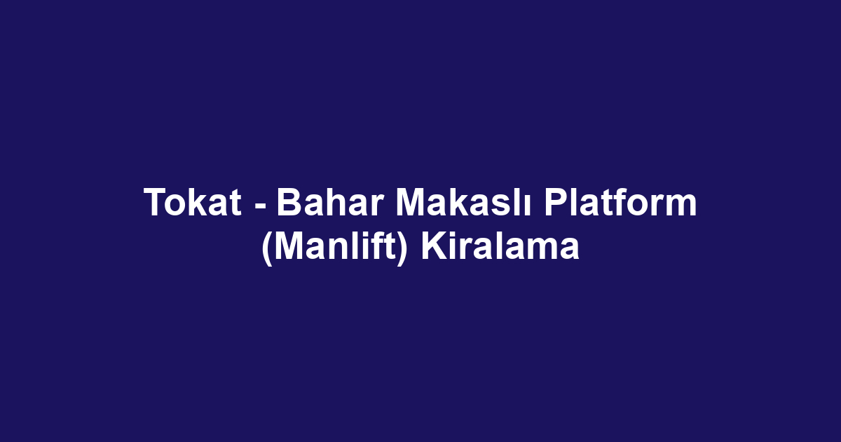 Tokat - Bahar Makaslı Platform (Manlift) Kiralama