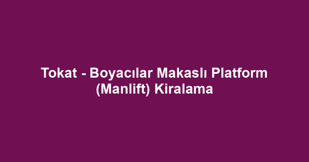 Tokat - Boyacılar Makaslı Platform (Manlift) Kiralama