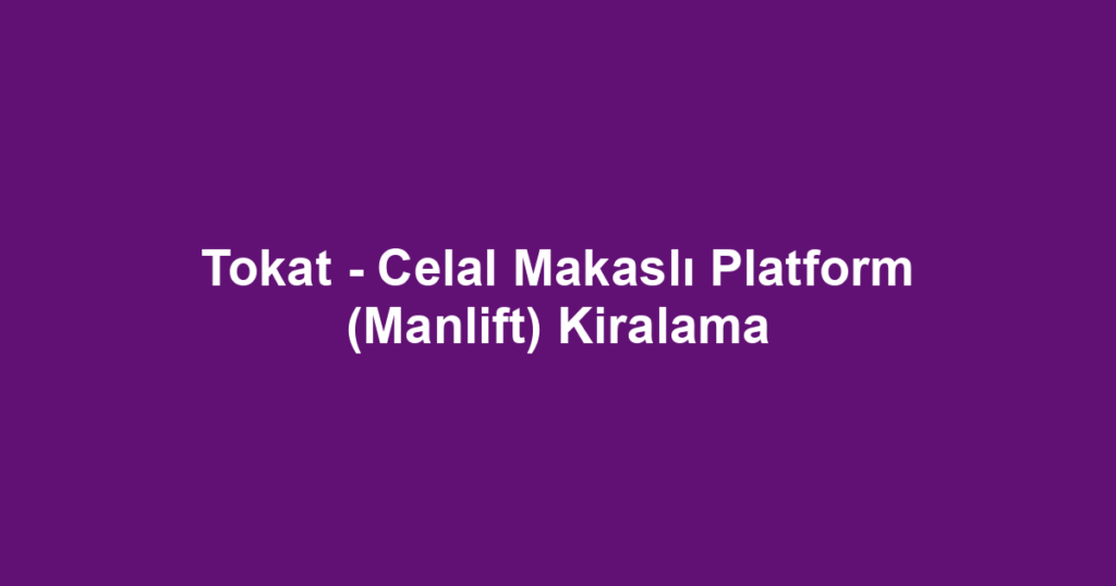 Tokat - Celal Makaslı Platform (Manlift) Kiralama