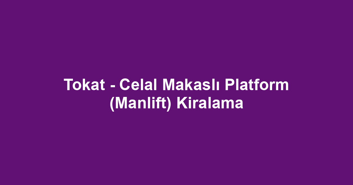 Tokat - Celal Makaslı Platform (Manlift) Kiralama
