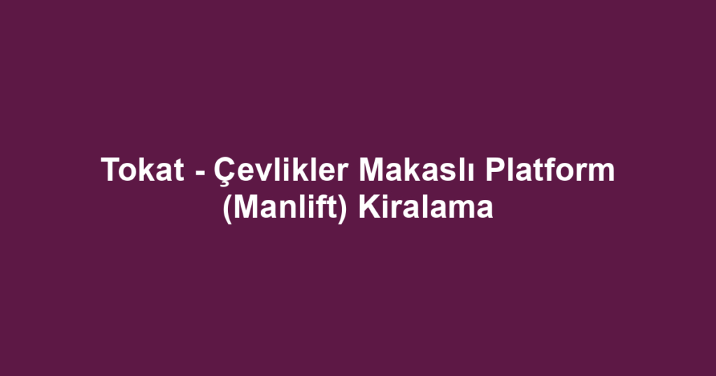Tokat - Çevlikler Makaslı Platform (Manlift) Kiralama