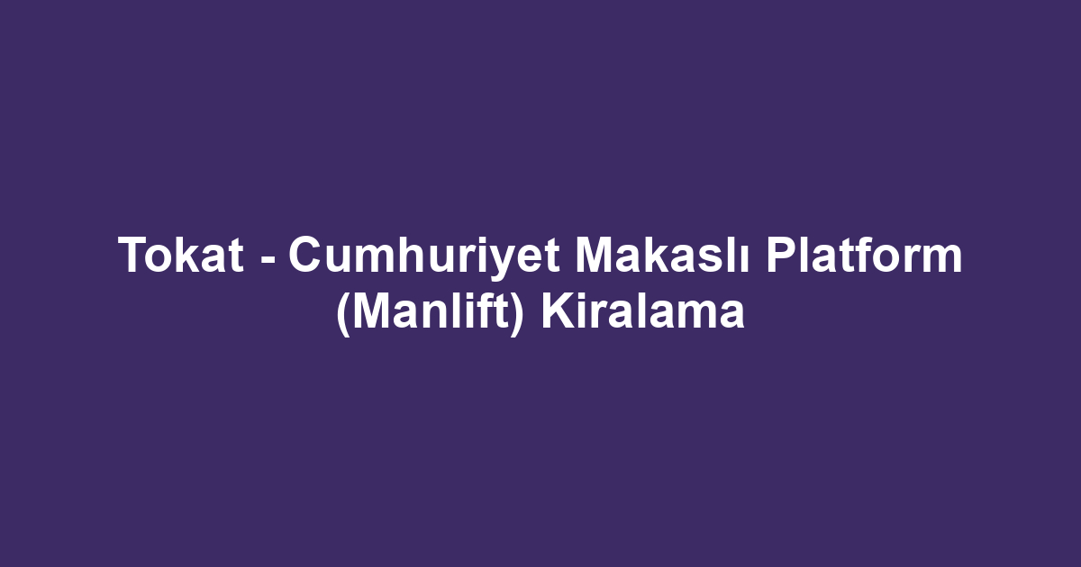 Tokat - Cumhuriyet Makaslı Platform (Manlift) Kiralama