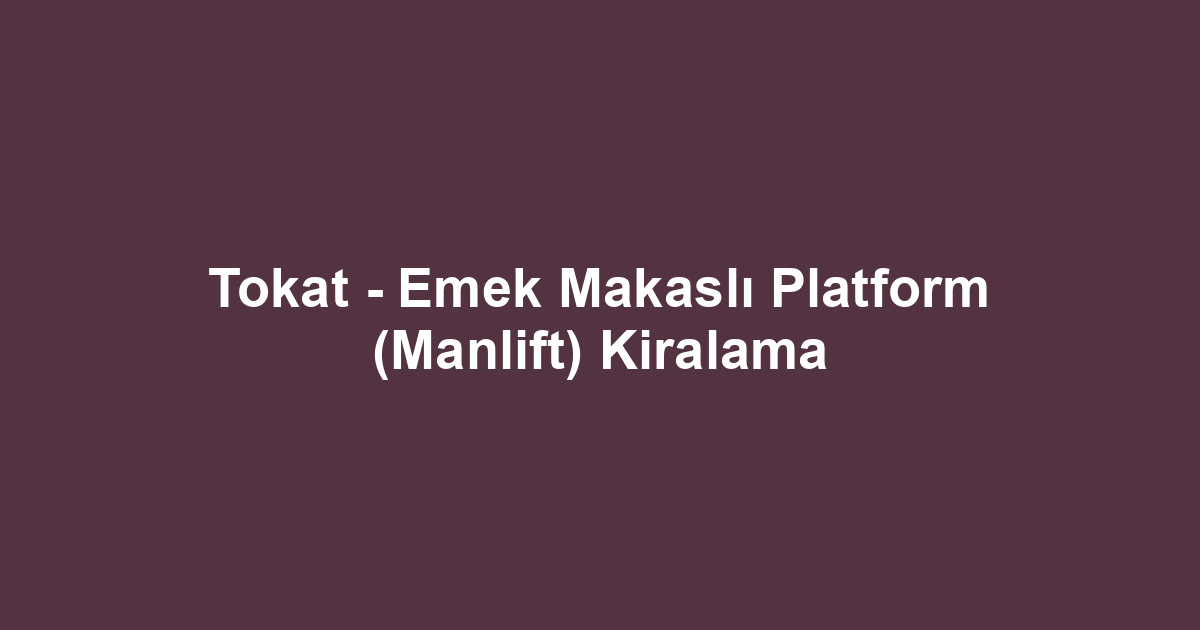 Tokat - Emek Makaslı Platform (Manlift) Kiralama