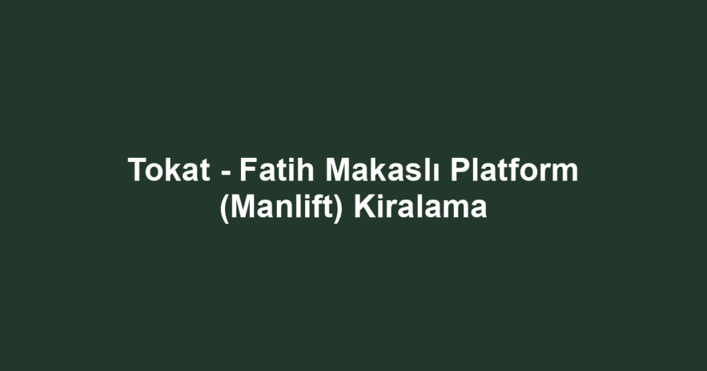 Tokat - Fatih Makaslı Platform (Manlift) Kiralama