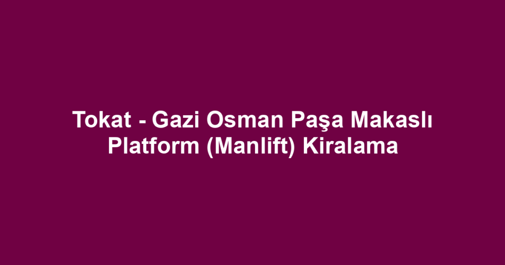 Tokat - Gazi Osman Paşa Makaslı Platform (Manlift) Kiralama