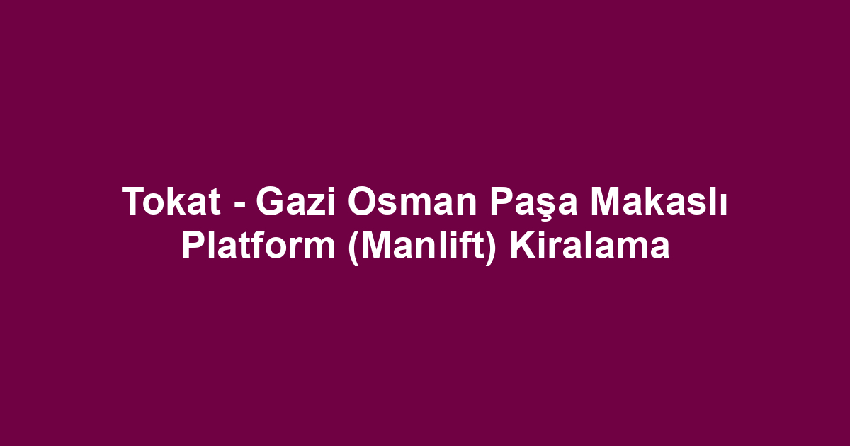 Tokat - Gazi Osman Paşa Makaslı Platform (Manlift) Kiralama