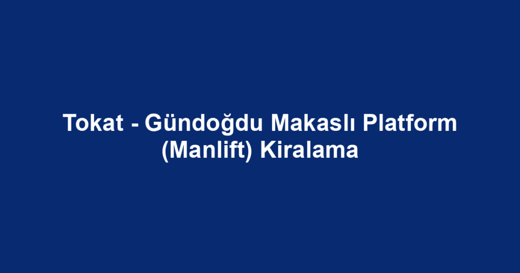 Tokat - Gündoğdu Makaslı Platform (Manlift) Kiralama