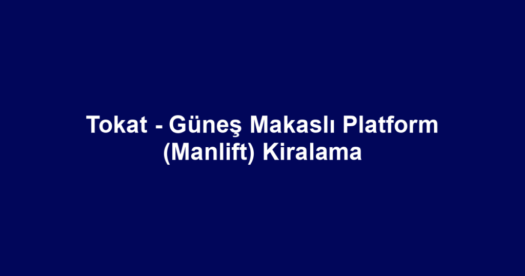 Tokat - Güneş Makaslı Platform (Manlift) Kiralama