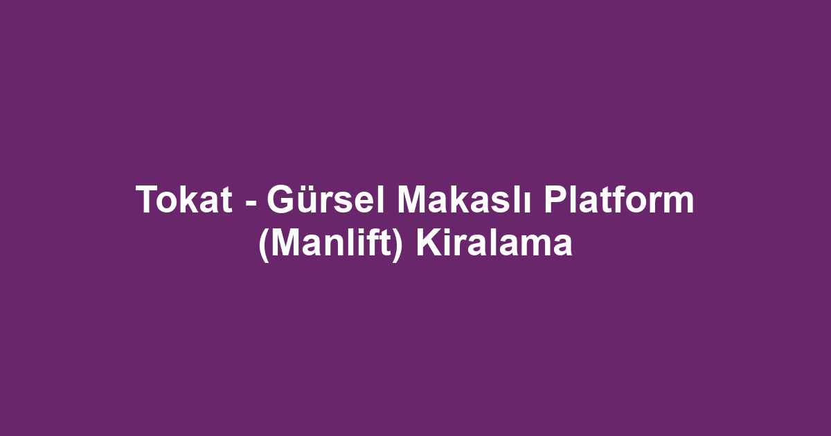 Tokat - Gürsel Makaslı Platform (Manlift) Kiralama