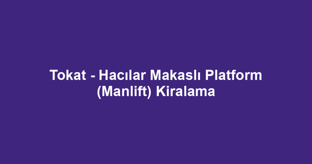Tokat - Hacılar Makaslı Platform (Manlift) Kiralama