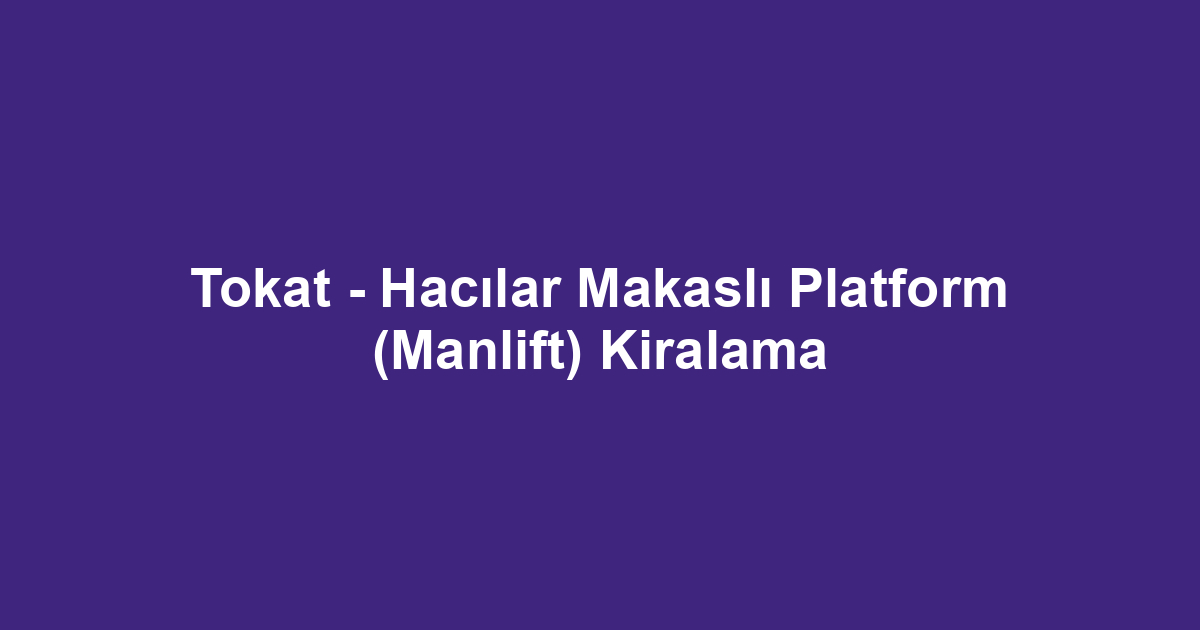 Tokat - Hacılar Makaslı Platform (Manlift) Kiralama