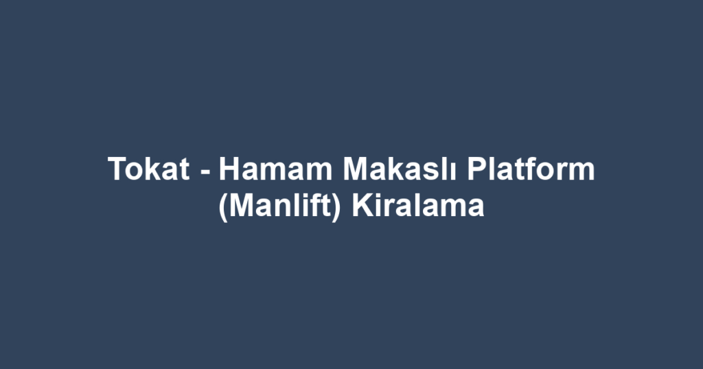 Tokat - Hamam Makaslı Platform (Manlift) Kiralama