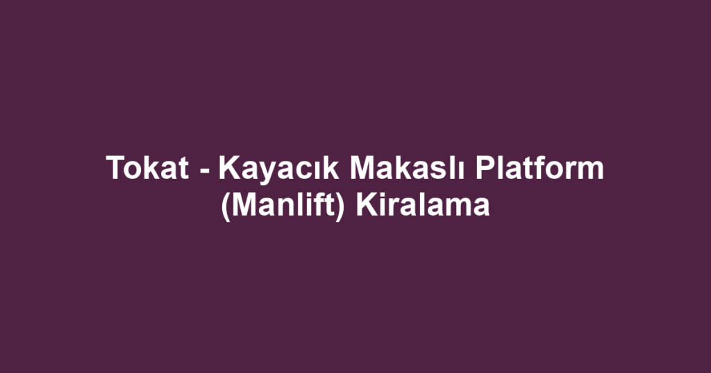 Tokat - Kayacık Makaslı Platform (Manlift) Kiralama