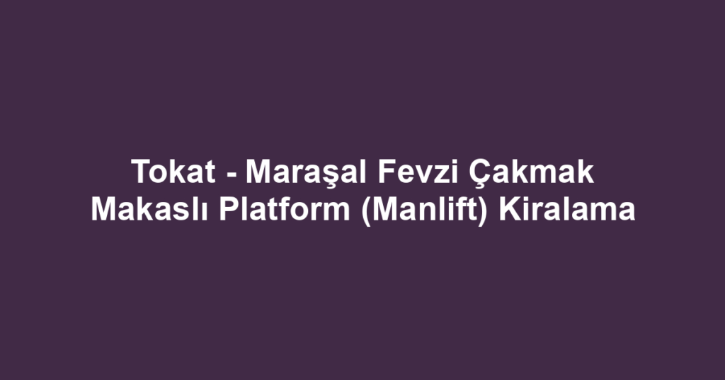 Tokat - Maraşal Fevzi Çakmak Makaslı Platform (Manlift) Kiralama