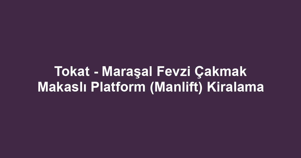 Tokat - Maraşal Fevzi Çakmak Makaslı Platform (Manlift) Kiralama