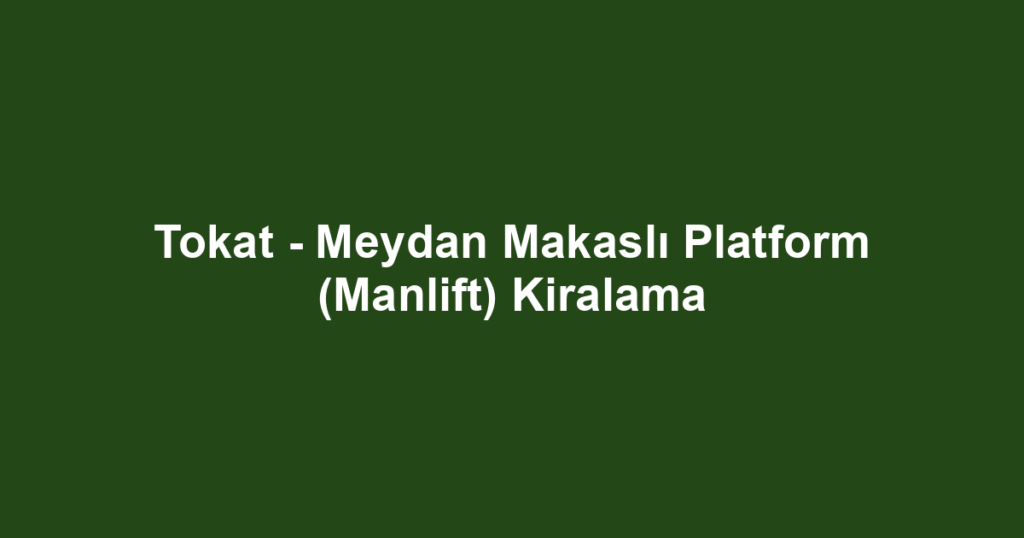Tokat - Meydan Makaslı Platform (Manlift) Kiralama
