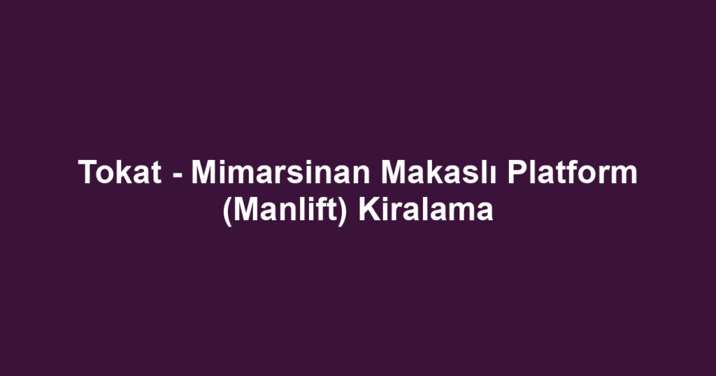 Tokat - Mimarsinan Makaslı Platform (Manlift) Kiralama