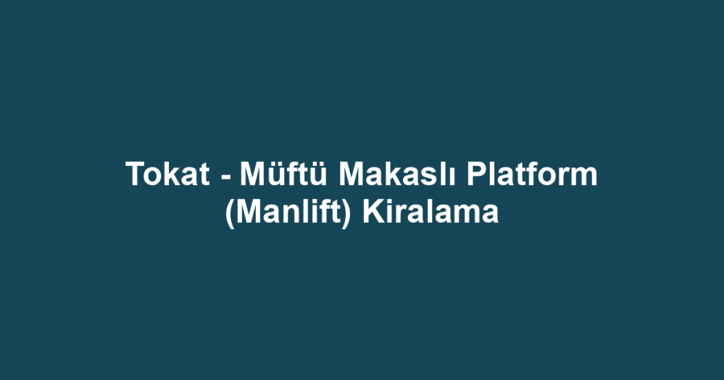 Tokat - Müftü Makaslı Platform (Manlift) Kiralama
