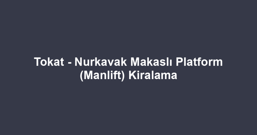 Tokat - Nurkavak Makaslı Platform (Manlift) Kiralama