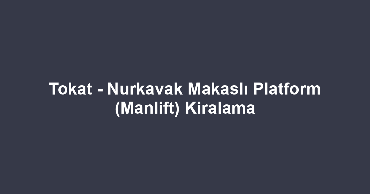 Tokat - Nurkavak Makaslı Platform (Manlift) Kiralama