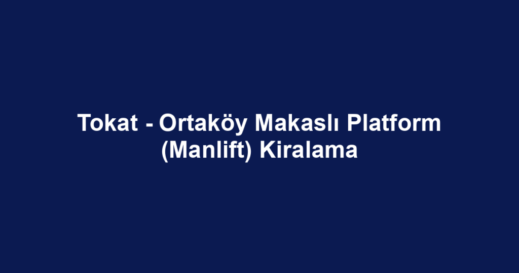 Tokat - Ortaköy Makaslı Platform (Manlift) Kiralama