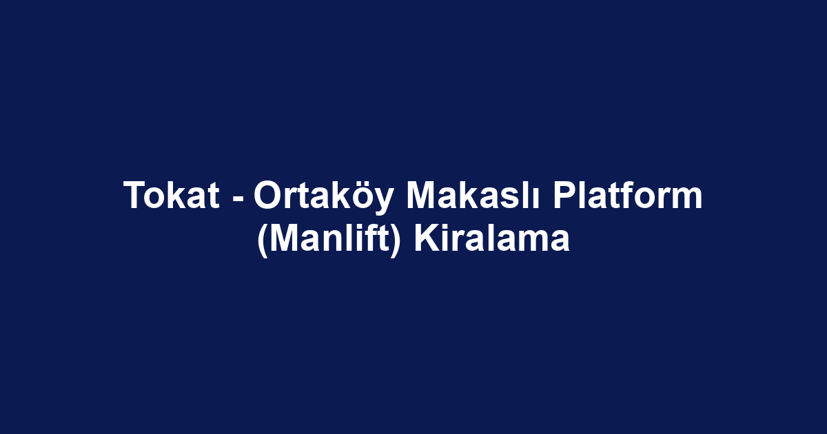Tokat - Ortaköy Makaslı Platform (Manlift) Kiralama