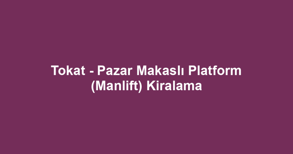 Tokat - Pazar Makaslı Platform (Manlift) Kiralama