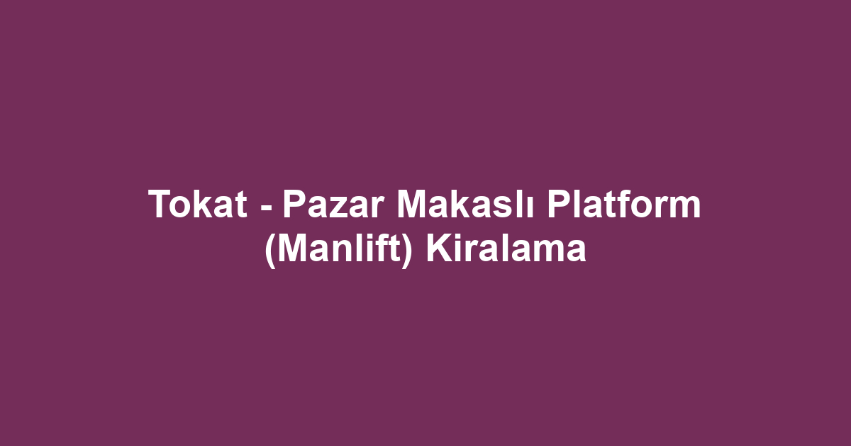 Tokat - Pazar Makaslı Platform (Manlift) Kiralama