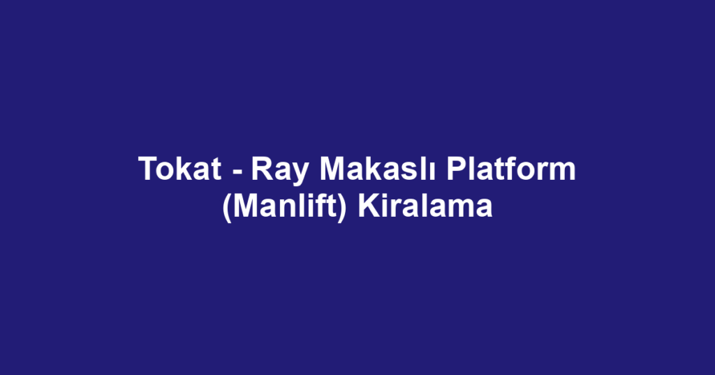 Tokat - Ray Makaslı Platform (Manlift) Kiralama