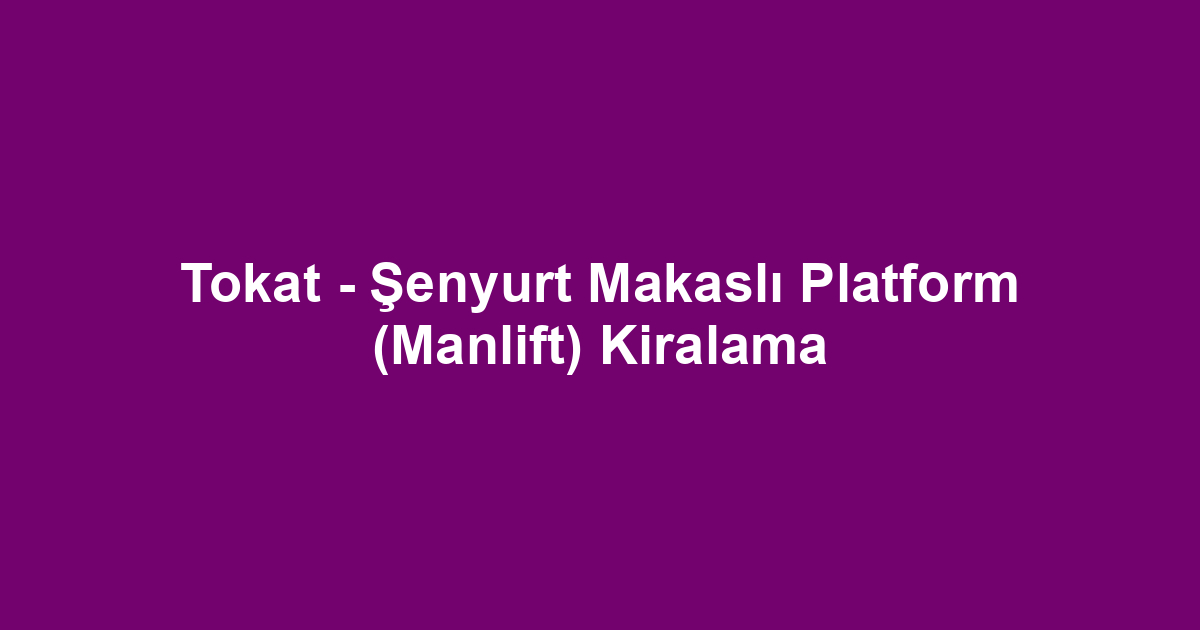 Tokat - Şenyurt Makaslı Platform (Manlift) Kiralama