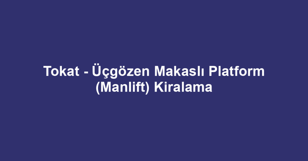 Tokat - Üçgözen Makaslı Platform (Manlift) Kiralama