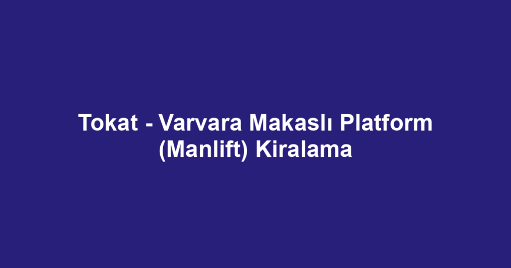 Tokat - Varvara Makaslı Platform (Manlift) Kiralama