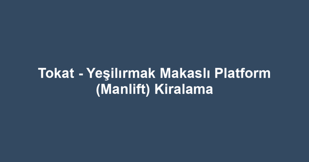 Tokat - Yeşilırmak Makaslı Platform (Manlift) Kiralama