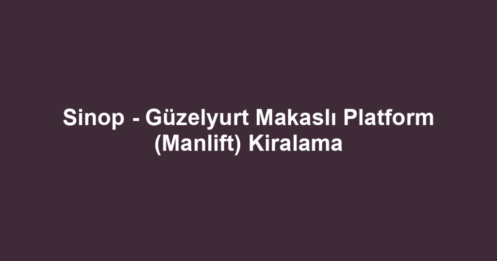 Sinop - Güzelyurt Makaslı Platform (Manlift) Kiralama