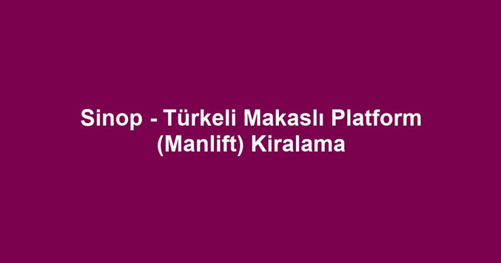 Sinop - Türkeli Makaslı Platform (Manlift) Kiralama