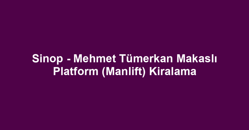 Sinop - Mehmet Tümerkan Makaslı Platform (Manlift) Kiralama