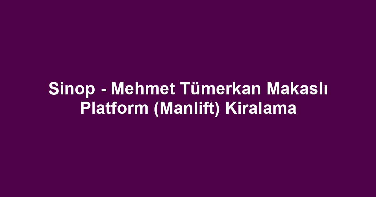 Sinop - Mehmet Tümerkan Makaslı Platform (Manlift) Kiralama