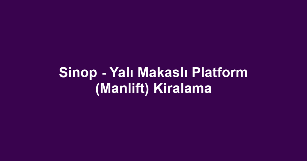 Sinop - Yalı Makaslı Platform (Manlift) Kiralama