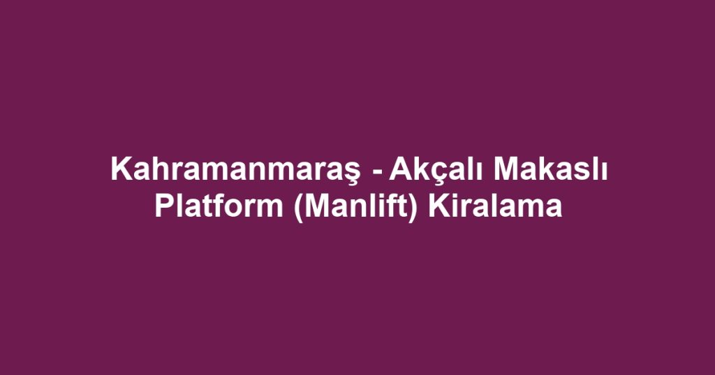 Kahramanmaraş - Akçalı Makaslı Platform (Manlift) Kiralama